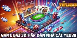 Game Bài 3D Hấp Dẫn - Thiên Đường Cá Cược Đầy Thú Vị Ở Yeu88